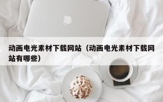 铜陵动画电光素材下载网站（动画电光素材下载网站有哪些）