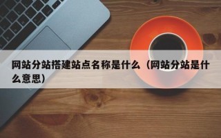 铜陵网站分站搭建站点名称是什么（网站分站是什么意思）