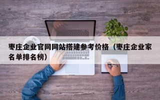 铜陵枣庄企业官网网站搭建参考价格（枣庄企业家名单排名榜）