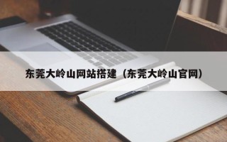 铜陵东莞大岭山网站搭建（东莞大岭山官网）