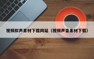 铜陵视频拟声素材下载网站（视频声音素材下载）