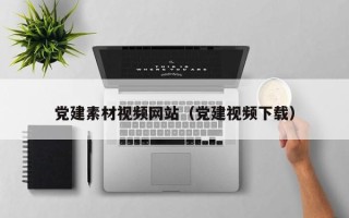 铜陵党建素材视频网站（党建视频下载）