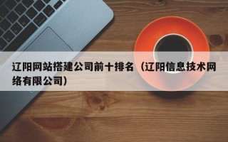 铜陵辽阳网站搭建公司前十排名（辽阳信息技术网络有限公司）