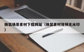 铜陵换装场景素材下载网站（换装素材视频无水印）
