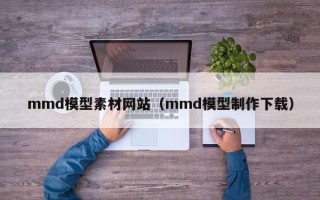 铜陵mmd模型素材网站（mmd模型制作下载）