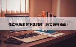 铜陵死亡模板素材下载网站（死亡题材绘画）
