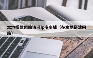铜陵本地搭建网站访问ip多少钱（在本地搭建网站）