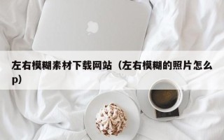 铜陵左右模糊素材下载网站（左右模糊的照片怎么p）