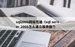铜陵sql2008网站搭建（sql server 2008怎么建立服务器?）