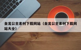 铜陵金龙公主素材下载网站（金龙公主素材下载网站大全）