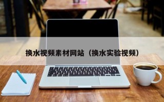 铜陵换水视频素材网站（换水实验视频）