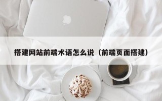 铜陵搭建网站前端术语怎么说（前端页面搭建）