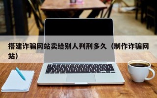 铜陵搭建诈骗网站卖给别人判刑多久（制作诈骗网站）