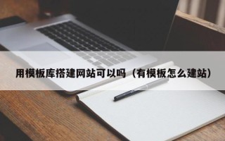 铜陵用模板库搭建网站可以吗（有模板怎么建站）