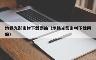 铜陵地铁光影素材下载网站（地铁光影素材下载网站）