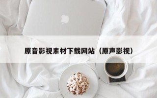 铜陵原音影视素材下载网站（原声影视）