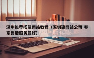 铜陵深圳推荐搭建网站教程（深圳建网站公司 哪家售后服务最好）