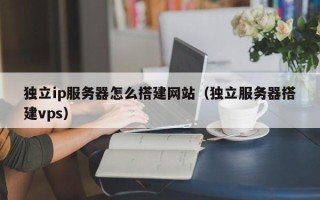铜陵独立ip服务器怎么搭建网站（独立服务器搭建vps）