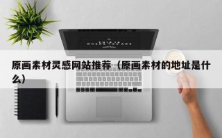 铜陵原画素材灵感网站推荐（原画素材的地址是什么）