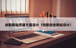 铜陵创新网站搭建方案设计（创新创业网站设计）