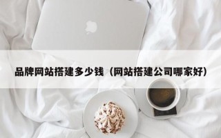 铜陵品牌网站搭建多少钱（网站搭建公司哪家好）